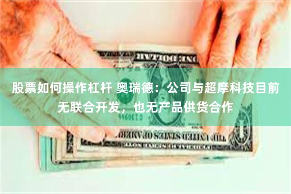 股票如何操作杠杆 奥瑞德：公司与超摩科技目前无联合开发，也无产品供货合作