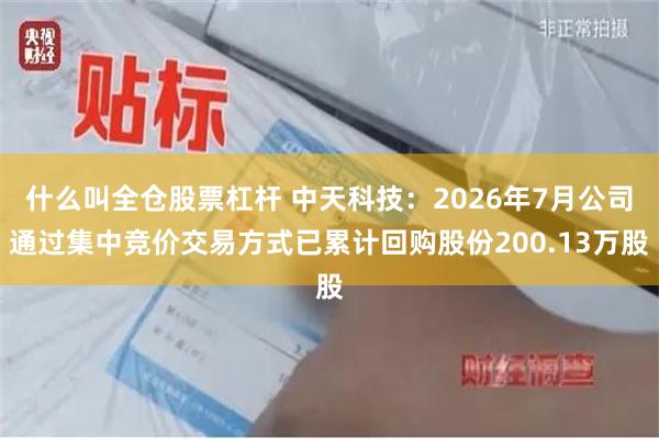 什么叫全仓股票杠杆 中天科技:2026年7月公司通过集中竞价交易方式已累计回购股份200.13万股