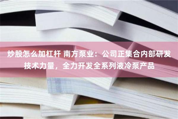 炒股怎么加杠杆 南方泵业：公司正集合内部研发技术力量，全力开发全系列液冷泵产品