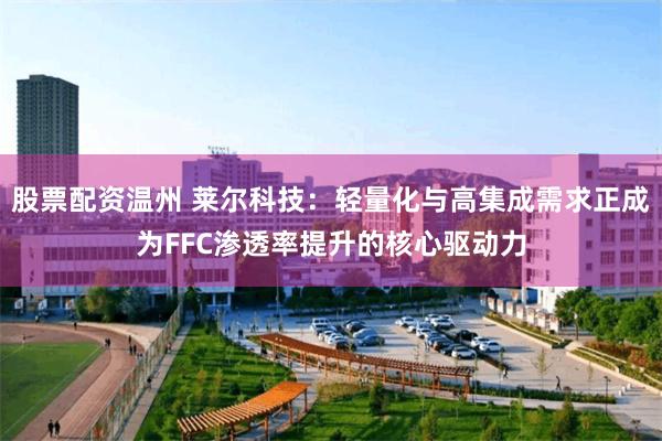 股票配资温州 莱尔科技：轻量化与高集成需求正成为FFC渗透率提升的核心驱动力