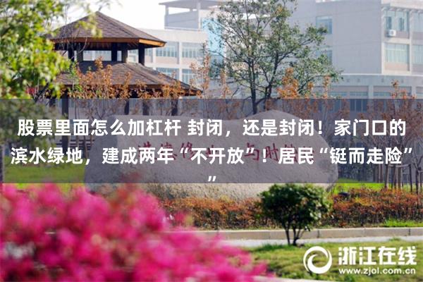 股票里面怎么加杠杆 封闭，还是封闭！家门口的滨水绿地，建成两年“不开放”！居民“铤而走险”