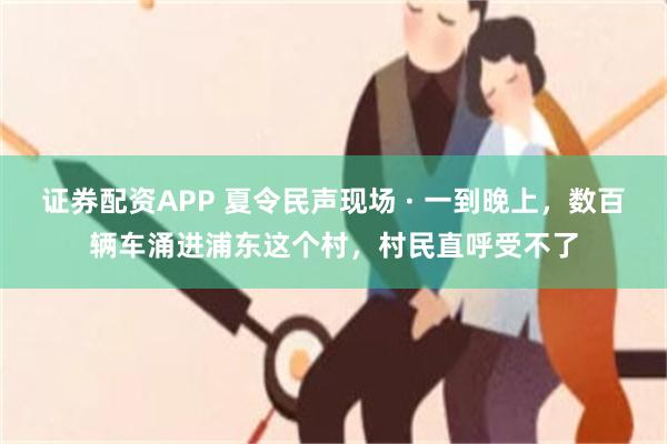 证券配资APP 夏令民声现场 · 一到晚上，数百辆车涌进浦东这个村，村民直呼受不了
