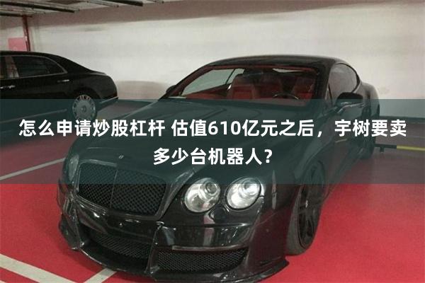 怎么申请炒股杠杆 估值610亿元之后，宇树要卖多少台机器人？