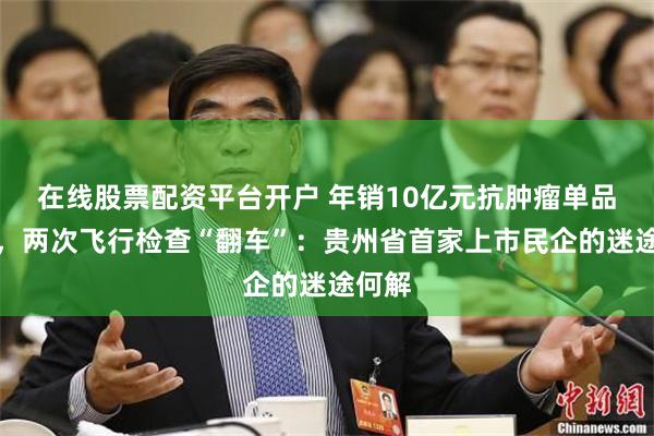 在线股票配资平台开户 年销10亿元抗肿瘤单品停摆，两次飞行检查“翻车”：贵州省首家上市民企的迷途何解