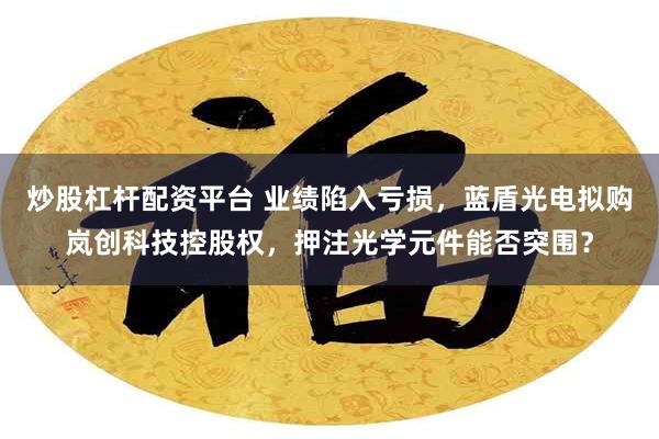 炒股杠杆配资平台 业绩陷入亏损，蓝盾光电拟购岚创科技控股权，押注光学元件能否突围？