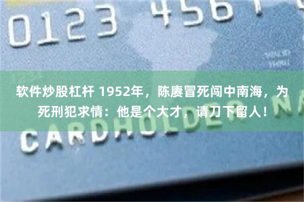 软件炒股杠杆 1952年，陈赓冒死闯中南海，为死刑犯求情：他是个大才，请刀下留人！