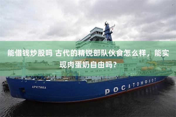能借钱炒股吗 古代的精锐部队伙食怎么样，能实现肉蛋奶自由吗？