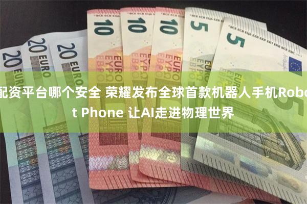 配资平台哪个安全 荣耀发布全球首款机器人手机Robot Phone 让AI走进物理世界