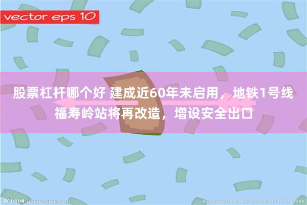 股票杠杆哪个好 建成近60年未启用,地铁1号线福寿岭站将再改造,增设安全出口