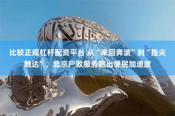 比较正规杠杆配资平台 从“来回奔波”到“指尖触达”，北京户政服务跑出便民加速度