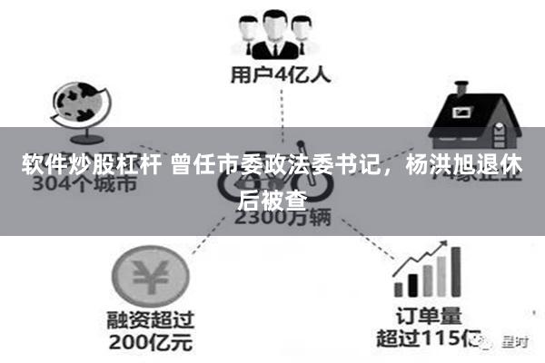 软件炒股杠杆 曾任市委政法委书记,杨洪旭退休后被查