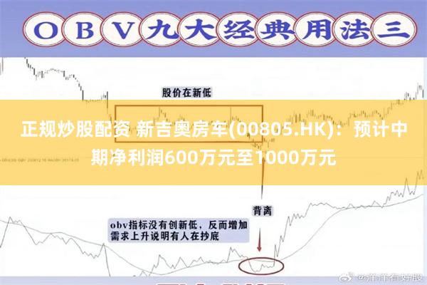 正规炒股配资 新吉奥房车(00805.HK)：预计中期净利润600万元至1000万元