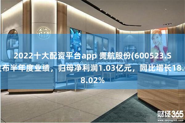 2022十大配资平台app 贵航股份(600523.SH)发布半年度业绩，归母净利润1.03亿元，同比增长18.02%