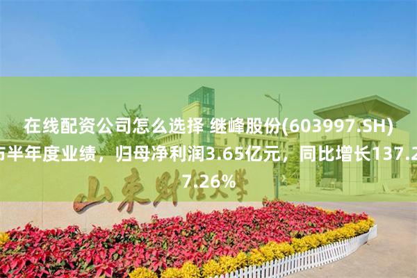 在线配资公司怎么选择 继峰股份(603997.SH)发布半年度业绩，归母净利润3.65亿元，同比增长137.26%