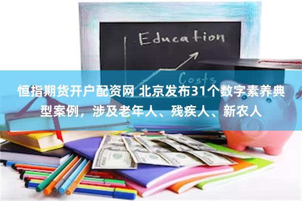恒指期货开户配资网 北京发布31个数字素养典型案例，涉及老年人、残疾人、新农人