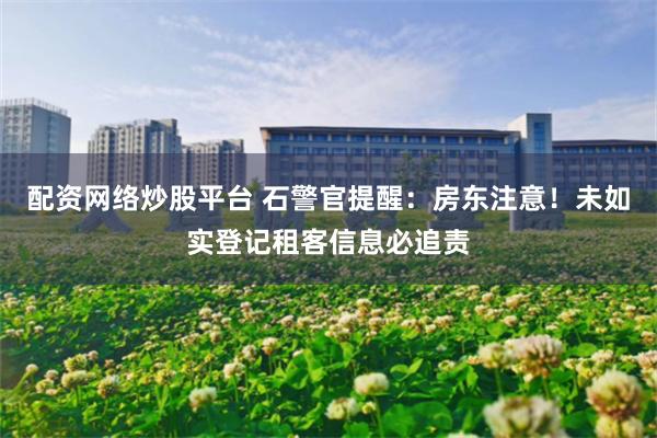 配资网络炒股平台 石警官提醒：房东注意！未如实登记租客信息必追责