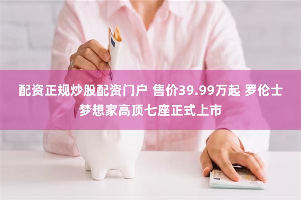配资正规炒股配资门户 售价39.99万起 罗伦士梦想家高顶七座正式上市