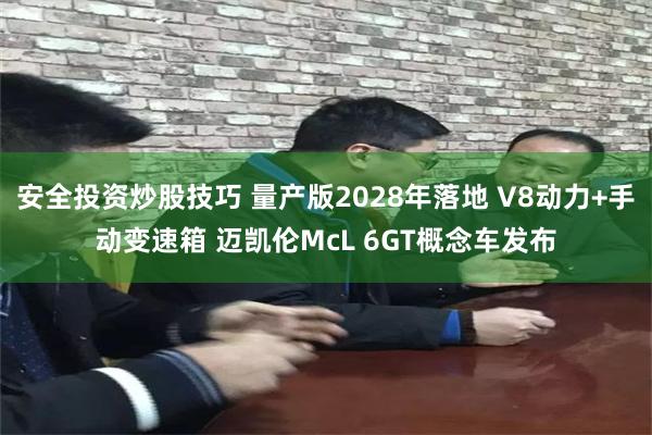安全投资炒股技巧 量产版2028年落地 V8动力+手动变速箱 迈凯伦McL 6GT概念车发布