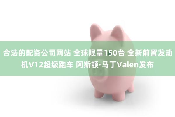 合法的配资公司网站 全球限量150台 全新前置发动机V12超级跑车 阿斯顿·马丁Valen发布