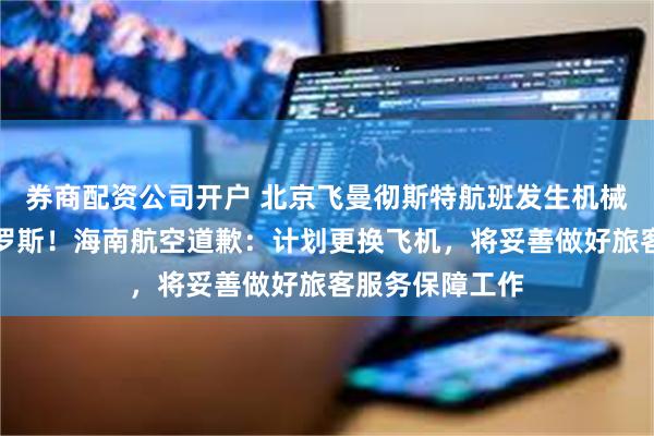 券商配资公司开户 北京飞曼彻斯特航班发生机械故障，备降俄罗斯！海南航空道歉：计划更换飞机，将妥善做好旅客服务保障工作