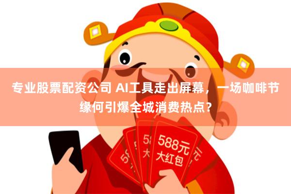 专业股票配资公司 AI工具走出屏幕，一场咖啡节缘何引爆全城消费热点？