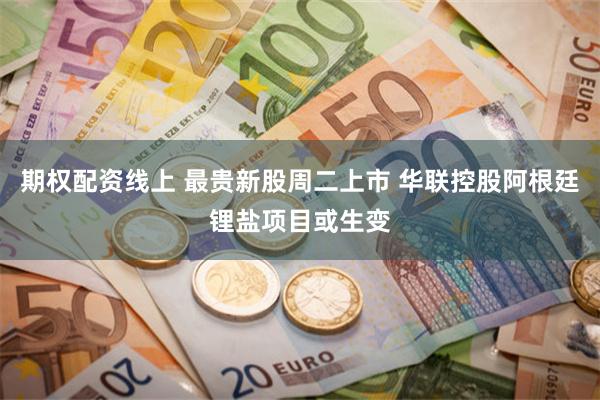 期权配资线上 最贵新股周二上市 华联控股阿根廷锂盐项目或生变