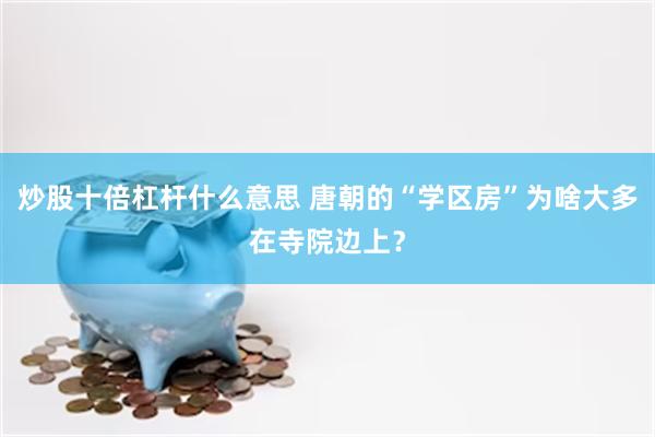 炒股十倍杠杆什么意思 唐朝的“学区房”为啥大多在寺院边上？