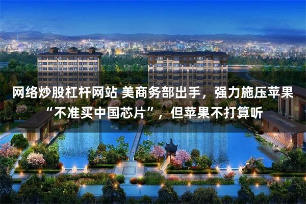 网络炒股杠杆网站 美商务部出手，强力施压苹果“不准买中国芯片”，但苹果不打算听