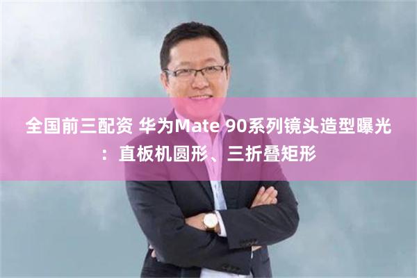 全国前三配资 华为Mate 90系列镜头造型曝光：直板机圆形、三折叠矩形