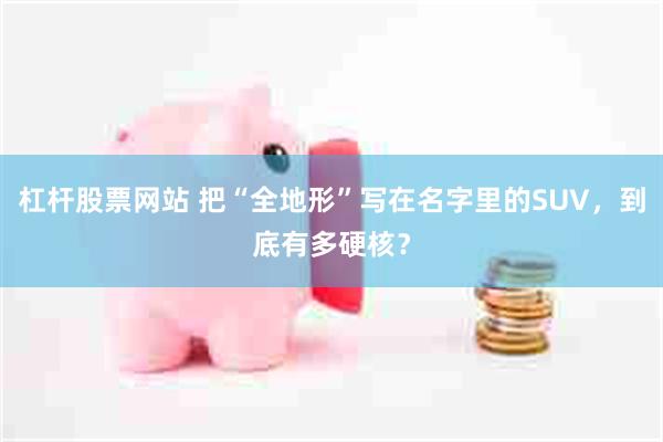 杠杆股票网站 把“全地形”写在名字里的SUV，到底有多硬核？