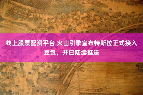 线上股票配资平台 火山引擎宣布特斯拉正式接入豆包，并已陆续推送
