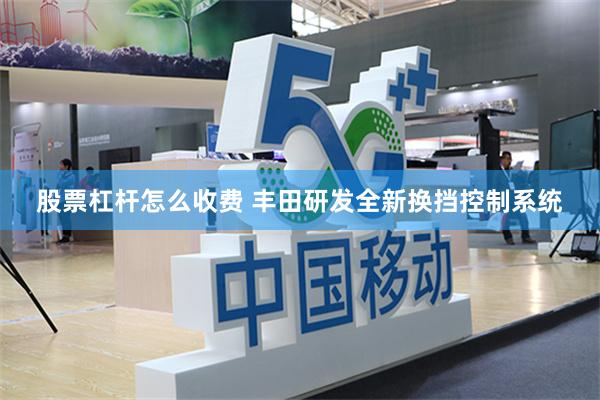 股票杠杆怎么收费 丰田研发全新换挡控制系统