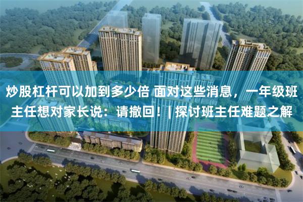 炒股杠杆可以加到多少倍 面对这些消息，一年级班主任想对家长说：请撤回！| 探讨班主任难题之解