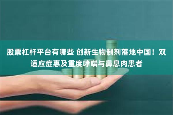 股票杠杆平台有哪些 创新生物制剂落地中国！双适应症惠及重度哮喘与鼻息肉患者