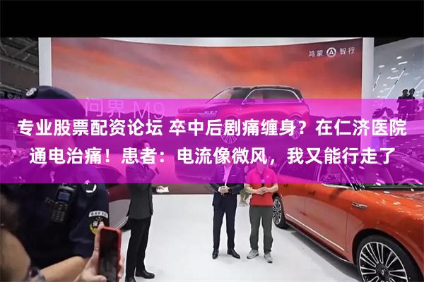 专业股票配资论坛 卒中后剧痛缠身？在仁济医院通电治痛！患者：电流像微风，我又能行走了