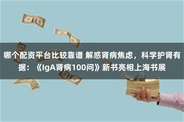 哪个配资平台比较靠谱 解惑肾病焦虑，科学护肾有据：《IgA肾病100问》新书亮相上海书展