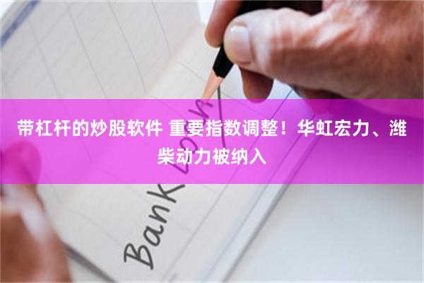 带杠杆的炒股软件 重要指数调整！华虹宏力、潍柴动力被纳入