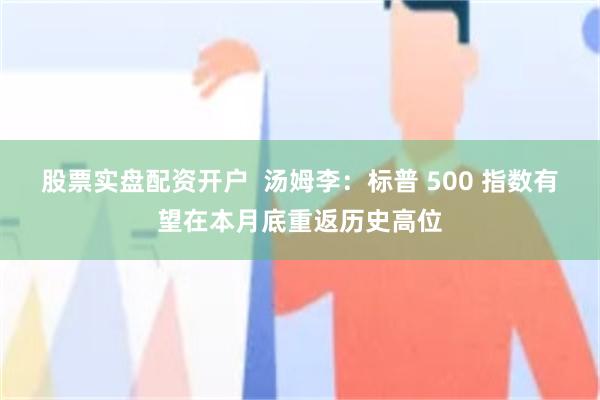 股票实盘配资开户 汤姆李:标普 500 指数有望在本月底重返历史高位
