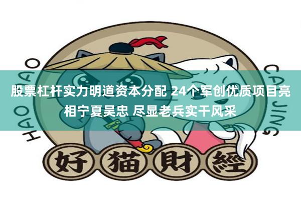 股票杠杆实力明道资本分配 24个军创优质项目亮相宁夏吴忠 尽显老兵实干风采