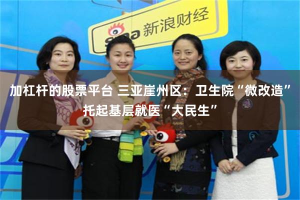 加杠杆的股票平台 三亚崖州区：卫生院“微改造”托起基层就医“大民生”