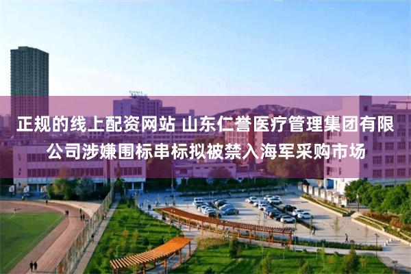 正规的线上配资网站 山东仁誉医疗管理集团有限公司涉嫌围标串标拟被禁入海军采购市场