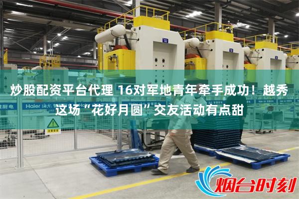 炒股配资平台代理 16对军地青年牵手成功！越秀这场“花好月圆”交友活动有点甜