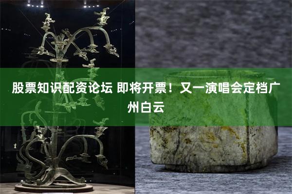 股票知识配资论坛 即将开票！又一演唱会定档广州白云