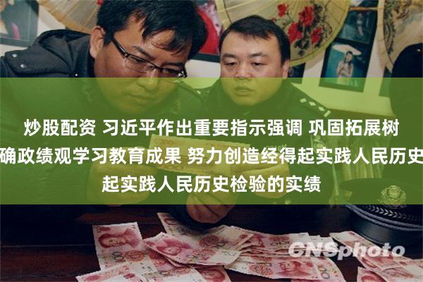 炒股配资 习近平作出重要指示强调 巩固拓展树立和践行正确政绩观学习教育成果 努力创造经得起实践人民历史检验的实绩