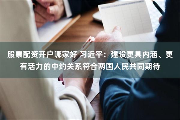 股票配资开户哪家好 习近平：建设更具内涵、更有活力的中约关系符合两国人民共同期待