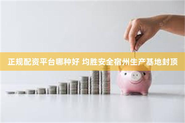 正规配资平台哪种好 均胜安全宿州生产基地封顶