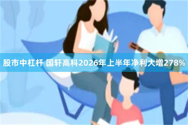 股市中杠杆 国轩高科2026年上半年净利大增278%