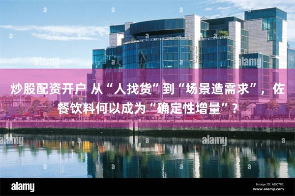 炒股配资开户 从“人找货”到“场景造需求”，佐餐饮料何以成为“确定性增量”？
