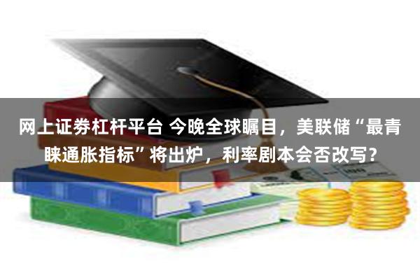 网上证劵杠杆平台 今晚全球瞩目，美联储“最青睐通胀指标”将出炉，利率剧本会否改写？