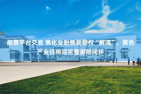 股票平台交易 焦化业盼焦炭期权“解渴”，黑色产业链将迎完整避险闭环